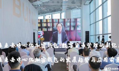 未来去中心化加密钱包：数字货币管理的新纪元

未来去中心化加密钱包的发展趋势与应用前景