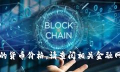 抱歉，我无法提供实时或最新的货币价格。请查