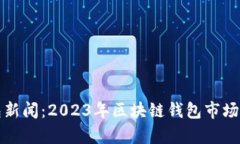 最新区块链钱包新闻：2023年区块链钱包市场动态