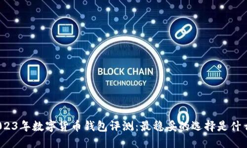 2023年数字货币钱包评测：最稳妥的选择是什么？