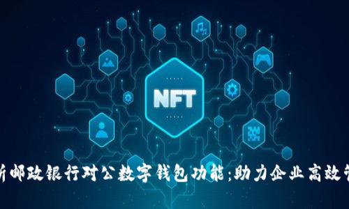 全面解析邮政银行对公数字钱包功能：助力企业高效管理财务