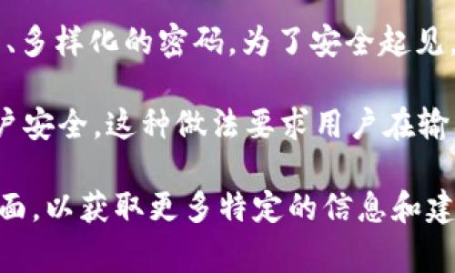 Tokenim密码的长度通常为6到12位，具体长度可能因平台或服务的不同而有所变化。Tokenim作为一种身份验证工具，其密码设计旨在提供一个平衡的安全性和可用性。

1. **短密码的安全性**：一般来说，较短的密码（如6位）在安全性上可能不如较长的密码。黑客可以通过暴力破解快速猜出短密码，因此大多数服务建议用户使用至少8位的密码，以增加破解的难度。

2. **长密码的优势**：相比之下，10至12位的密码则能提供更强的安全性，因为其组合的可能性大幅增加。例如，使用字母、数字和特殊字符组合的密码，其安全性会大幅提升。

3. **建议与实践**：很多平台会提供密码强度检测的工具，建议用户创建难以猜测、复杂、多样化的密码。为了安全起见，定期更改密码也是一个好的习惯。

4. **多因素认证**：除了设置强密码之外，启用多因素认证（MFA）可以更进一步保护账户安全。这种做法要求用户在输入密码的同时，还需提供额外的身份验证方式，比如短信验证码、应用程序生成的代码等。

如果你对Tokenim密码的长度或者设置有疑问，建议查看具体服务的官方文档或帮助页面，以获取更多特定的信息和建议。