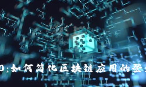 Tokenim 1.0 登录 2.0：如何简化区块链应用的登录体验，提高用户转化率