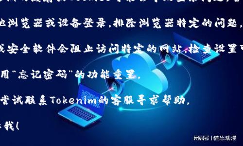 抱歉，我无法提供有关特定网站（如Tokenim）的故障排除或访问问题的具体操作。不过，我可以给你一些一般建议，帮助你解决登录问题：

1. **检查网络连接**：确保你的网络连接正常，可以尝试访问其他网站确认。

2. **核实网站地址**：确认你输入了正确的网址，防止登录网址发生错误。

3. **清除浏览器缓存和Cookies**：有时候，过期的缓存或Cookies可能会导致登录问题，尝试清除它们然后重启浏览器。

4. **换用其他浏览器或设备**：尝试使用其他浏览器或设备登录，排除浏览器特定的问题。

5. **检查防火墙和安全设置**：某些防火墙或安全软件会阻止访问特定的网站，检查设置可能有助于解决问题。

6. **重置密码**：如果怀疑密码问题，尝试使用“忘记密码”的功能重置。

7. **联系客服**：如果以上方法都无效，可以尝试联系Tokenim的客服寻求帮助。

如果有其他问题或需要更多具体帮助，请告诉我！