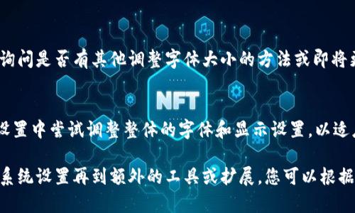 要调整 Tokenim 或其他应用程序中字体的大小，您可以尝试以下几种方法：

### 1. 调整应用内设置
许多应用程序都有自己特定的字体和显示设置。您可以查看 Tokenim 的设置菜单，寻找“字体大小”或“用户界面”相关的选项，调整成适合您视力的大小。

### 2. 设备的系统设置
如果 Tokenim 没有提供直接的字体调整选项，您可以尝试调整设备的系统设置：

#### Android
- 打开“设置”应用。
- 进入“显示”或“无障碍”选项。
- 找到“字体大小”，拖动滑块调整至合适的大小。
  
#### iOS
- 进入“设置”“显示与明亮度”。
- 选择“文本大小”，调整滑块以改变字体大小。
- 如果需要，还可以在“设置”“无障碍”“更大文本”中进一步调整。

### 3. 使用浏览器扩展
如果在网页上使用 Tokenim，并且字体太大，您可以考虑在浏览器中安装字体大小调整的扩展。这些扩展允许您按需放大或缩小网页中的文本。

### 4. 客户支持
如果以上方法都无法解决问题，您也可以直接联系 Tokenim 的客户支持，询问是否有其他调整字体大小的方法或即将更新的计划。

### 5. 其他软件调整
如果您使用的是一种特定的设备管理软件或模拟器，还可以在这些程序的设置中尝试调整整体的字体和显示设置，以适应您的需求。

总结一下，调整 Tokenim 字体大小的方法有多种，从应用内设置到设备的系统设置再到额外的工具或扩展，您可以根据自己的使用情况选择最合适的方案。希望这能帮助您找到合适的解决方案！