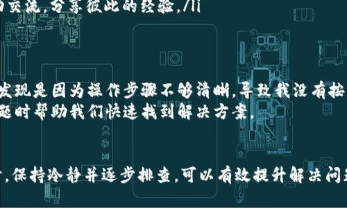 对于“tokenim”这一特定项目或工具的操作问题，我们可以从几个方面进行分析，包括可能的技术障碍、使用者的理解以及实际应用场景等。以下是可能的原因及解决方法。

1. 技术障碍
在使用tokenim过程中，第一步检查的应该是技术方面的问题。这可能包括:
ul
    listrong网络连接问题：/strong确保你的设备连接到稳定的网络，网络不畅可能导致访问或操作失败。/li
    listrong软件或平台的兼容性：/strong确认你使用的软件或平台是否与tokenim兼容。有时，软件版本过旧或不支持某些功能，都可能是操作失败的原因。/li
    listrong系统更新：/strong有时，操作系统或应用程序的更新可能会导致功能失效。在这种情况下，检查是否需要更新你的操作系统或应用程序。/li
/ul

2. 使用者的理解
如果技术上没有问题，那么问题很可能出现在使用者的理解上:
ul
    listrong文档和教程：/strong查看是否有相关的用户手册、视频教程或文档。使用者有时候可能忽视这些学习资料，而直接尝试操作，导致困惑。/li
    listrong操作步骤：/strong仔细检查每一步的操作是否正确。在使用复杂工具时，每一个小细节都可能影响最终结果。/li
/ul

3. 实际应用场景
此外，tokenim的实际应用场景可能也会影响操作的成功率：
ul
    listrong业务需求：/strong确保你在使用tokenim之前，对业务需求有充分的了解。它可能需要特定的输入或配置才能正常工作。/li
    listrong场景限制：/strong有时，tokenim可能在某些特定情况下表现不佳。这种情况下，可以考虑寻找Alternative或者联系技术支持。/li
/ul

4. 解决建议
面对这些问题，用户可以尝试以下几种解决方案:
ul
    listrong重启设备：/strong简单但有效的操作，有时只是因为临时故障导致的情况。/li
    listrong请求支持：/strong不论是技术支持或是在社区论坛寻求帮助，往往可以得到有效的解决方案。/li
    listrong多渠道学习：/strong利用社交媒体、论坛或群组，与其他用户互动交流，分享彼此的经验。/li
/ul

5. 个人经验总结
在个人经验中，我曾经也遇到过类似的操作问题。那时我尝试了几种方法，最终发现是因为操作步骤不够清晰，导致我没有按照推荐的方式进行操作。通过查阅相关文档，并向社区成员请教，最终得以解决。
所以，从这点来看，建立一个强大而有效的学习与沟通网络，往往可以在遇到问题时帮助我们快速找到解决方案。

总结
总之，tokenim的问题往往是多方面因素共同造成的，而我们在面对这些问题时，保持冷静并逐步排查，可以有效提升解决问题的效率。如果你有更具体的问题或需要进一步了解的内容，欢迎继续交流！