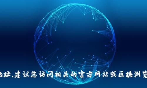 很抱歉，我无法提供特定地址或实时信息，尤其是与区块链或加密货币相关的地址。建议您访问相关的官方网站或区块浏览器以获取更为准确的信息。如果您有其他问题或需要进一步的帮助，请告诉我！