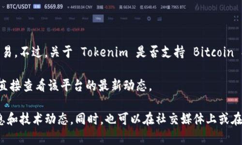 截至我最后的信息更新，Tokenim 是一个数字资产交易平台，主要支持多种加密货币的交易。不过，关于 Tokenim 是否支持 Bitcoin SV (BSV)，您可以直接访问 Tokenim 的官方网站或查看其官方公告，以获取最新的信息。

在许多加密交易所，支持的数字货币种类会因市场需求和政策变化而有所调整，因此最好直接查看该平台的最新动态。

如果您对 BSV 或其它加密货币有兴趣，可以关注相关的社区和新闻，了解更多的市场信息和技术动态。同时，也可以在社交媒体上或在各大加密货币论坛中提问，以获取更多用户的经验和看法。
