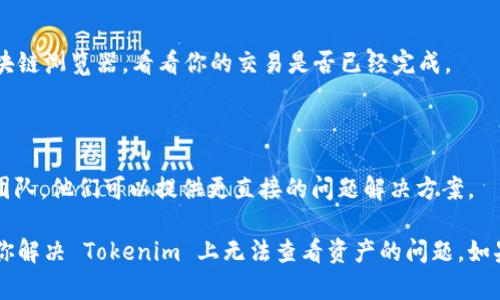 很抱歉，你无法在 Tokenim 上查看资产的问题可能涉及多个方面。以下是一些可能的解决方案和建议，供你参考：

### 1. 确认钱包地址

首先，确保你在 Tokenim 上输入了正确的钱包地址。如果输入的地址有误，平台自然会无法显示与该地址相关的资产。建议再次核对钱包地址的每一个字符。

### 2. 网络问题

有时候，网络连接问题可能导致资产无法加载。尝试重新连接网络，或者换一个网络环境，看看是否能够解决问题。

### 3. 钱包支持

并不是所有的钱包都与 Tokenim 兼容。确认你的钱包是否被支持。如果你使用的是某种特定的加密货币，确保 Tokenim 支持此币种。

### 4. 客户端问题

如果你是通过移动端或桌面应用使用 Tokenim，可能是应用程序本身出现了故障。尝试卸载并重新安装应用，或者清除缓存。

### 5. 资金尚未到账

有时候资产尚未到账可能是因为区块确认延迟。检查区块链浏览器，看看你的交易是否已经完成。

### 6. 联系技术支持

如果上述方法都无效，最好联系 Tokenim 的客户支持团队。他们可以提供更直接的问题解决方案。

以上信息是一些常见的原因和解决办法，希望能够帮助你解决 Tokenim 上无法查看资产的问题。如果你有其他相关问题，欢迎随时问我！
