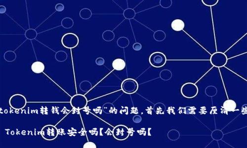 对于“tokenim转钱会封号吗”的问题，首先我们需要厘清一些概念。

### Tokenim转账安全吗？会封号吗？