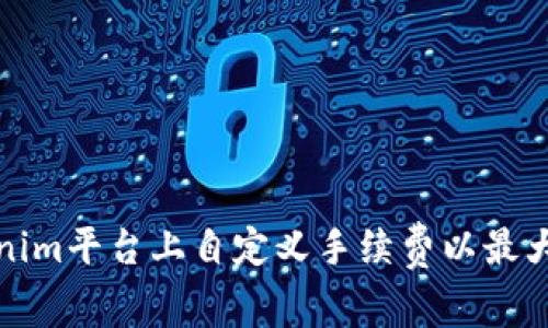 如何在Tokenim平台上自定义手续费以最大化交易收益