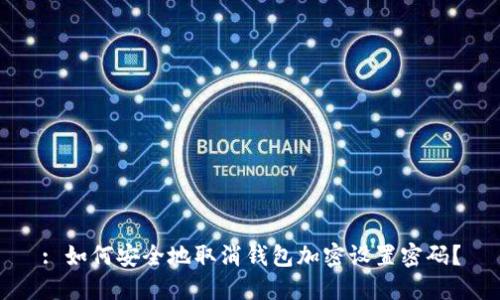 : 如何安全地取消钱包加密设置密码？