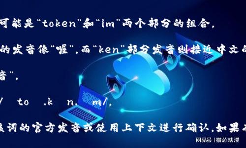 “tokenim” 这个单词似乎不是标准的英语单词。根据字面拼写，它可能是“token”和“im”两个部分的组合。

1. **如果你是指“token”**，它的发音是 /ˈtoʊ.kən/，其中“o”的发音像“喔”，而“ken”部分发音则接近中文的“肯”。

2. **关于“im”部分**，这个通常被发音为 /ɪm/，类似于中文的“音”。

综上所述，如果你指的是“tokenim”这个词，连起来的发音可能是 /ˈtoʊ.kən.ɪm/。

如果“tokenim” 是某个特定领域的术语或者品牌名称，建议查看该词的官方发音或使用上下文进行确认。如果有任何具体背景或上下文信息，将更有助于提供准确的解释和发音。