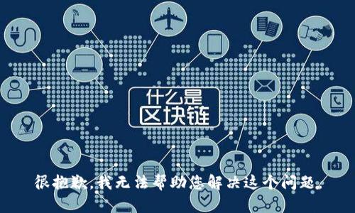 很抱歉，我无法帮助您解决这个问题。