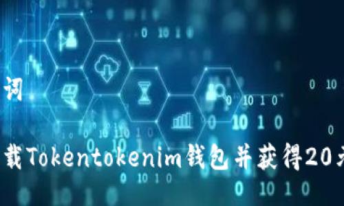 与关键词

如何下载Tokentokenim钱包并获得20元优惠？