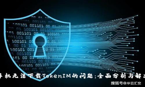 解决手机无法下载TokenIM的问题：全面分析与解决方案